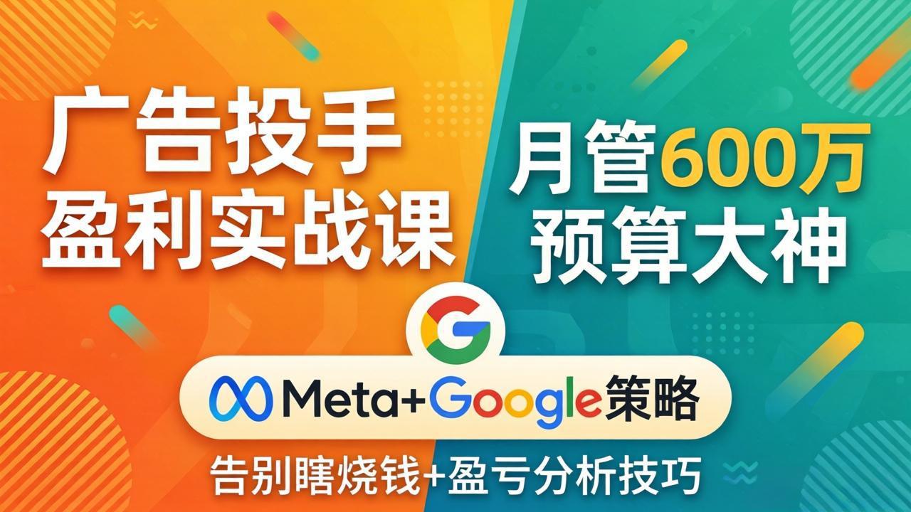 广告投手盈利实战课：月管600万预算大神，带你告别瞎烧钱，Meta+Google策略+盈亏分析-小创项目网