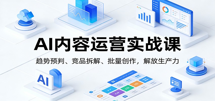 AI内容运营实战课：趋势预判、 竞品拆解、批量创作，解放生产力-小创项目网