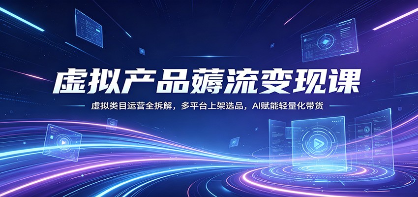 虚拟产品薅流变现课:虚拟类目运营全拆解,多平台上架选品,AI赋能轻量化带货-小创项目网