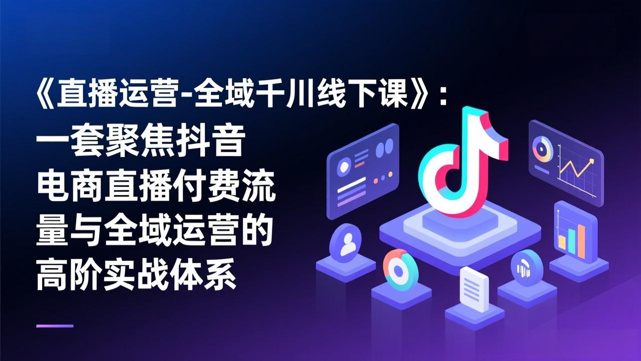 《直播运营-全域千川线下课》：一套聚焦抖音电商直播付费流量与全域运营的高阶实战体系-小创项目网