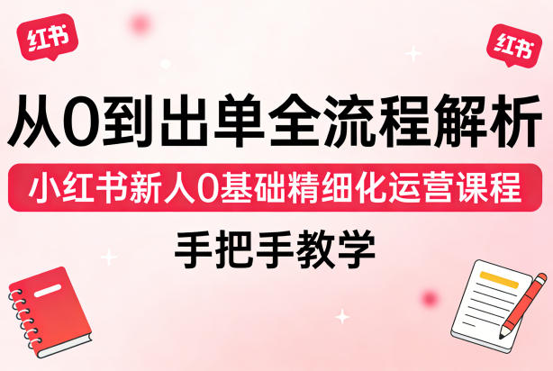 从0到出单全流程解析，小红书新人0基础精细化运营课程，手把手教学-小创项目网
