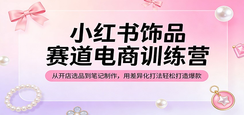 小红书饰品赛道电商训练营：从开店选品到笔记制作，用差异化打法轻松打造爆款-小创项目网