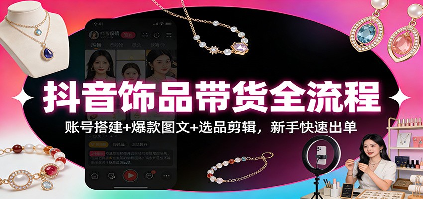 抖音饰品带货全流程：账号搭建+爆款图文+选品剪辑，新手快速出单-小创项目网