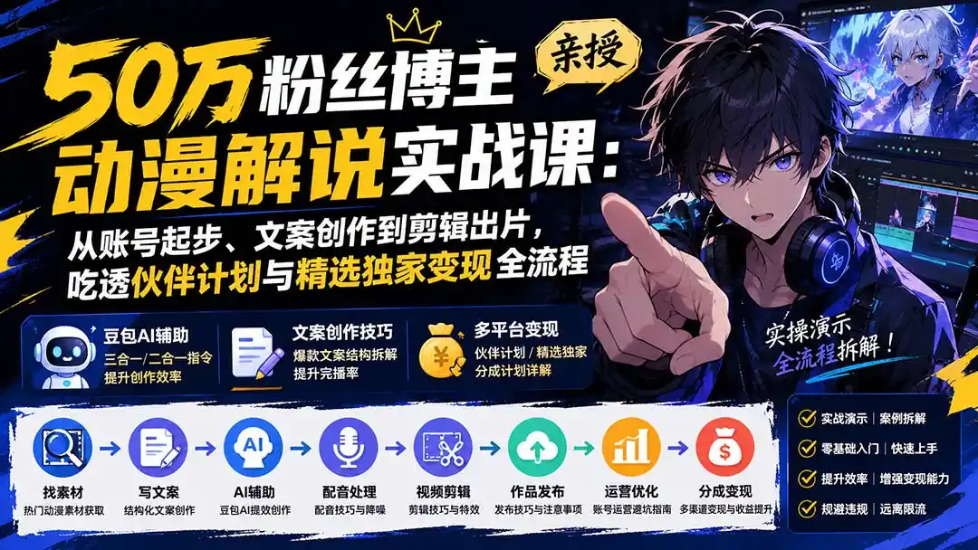 50万粉丝博主亲授动漫解说实战课：从账号起步、文案创作到剪辑出片，吃透伙伴计划与精选独家变现全流程-小创项目网