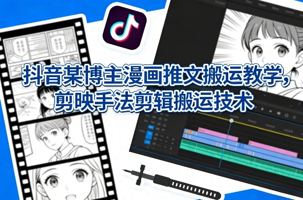 抖音某博主漫画推文搬运教学，剪映手法剪辑搬运技术-小创项目网