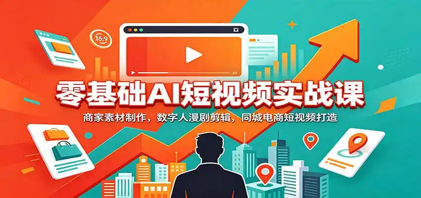 零基础AI短视频实战课：商家素材制作，数字人漫剧剪辑，同城电商短视频打造-小创项目网