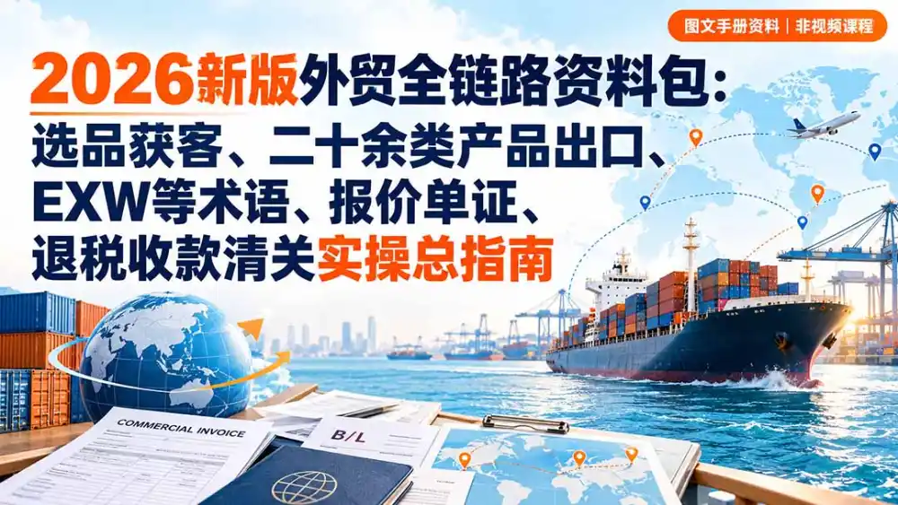 2026新版外贸全链路资料包：选品获客、二十余类产品出口、EXW等术语、报价单证、退税收款清关实操总指南-小创项目网