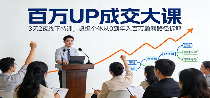 百万UP成交大课：3天2夜线下特训，超级个体从0到年入百万盈利路径拆解-小创项目网
