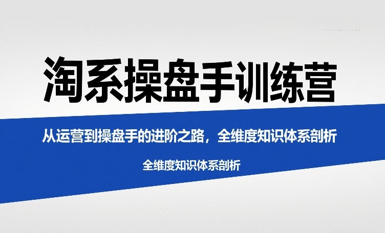 淘系操盘手训练营，从运营到操盘手的进阶之路，全维度知识体系剖析(更新)-小创项目网