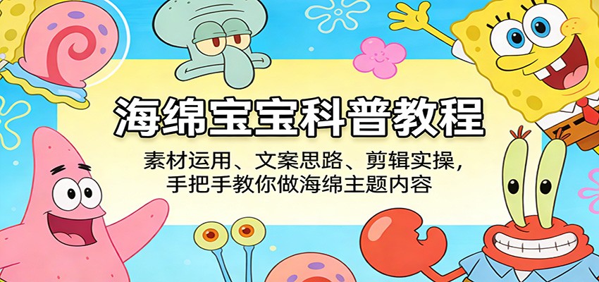 海绵宝宝科普教程：素材运用、文案思路、剪辑实操，手把手教你做海绵主题内容-小创项目网