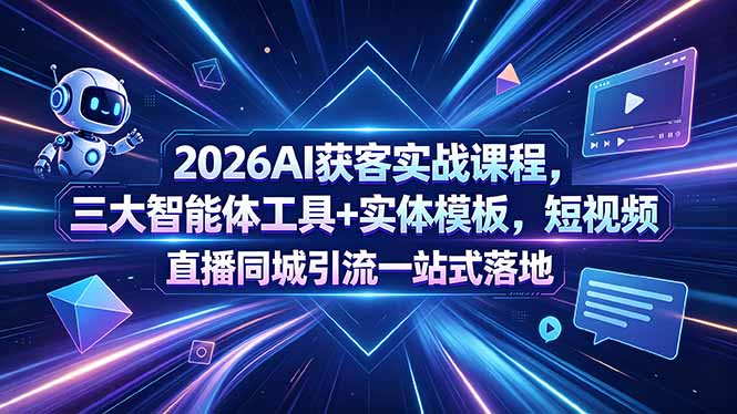 2026AI获客实战课程，三大智能体工具+实体模板，短视频直播同城引流一站式落地-小创项目网