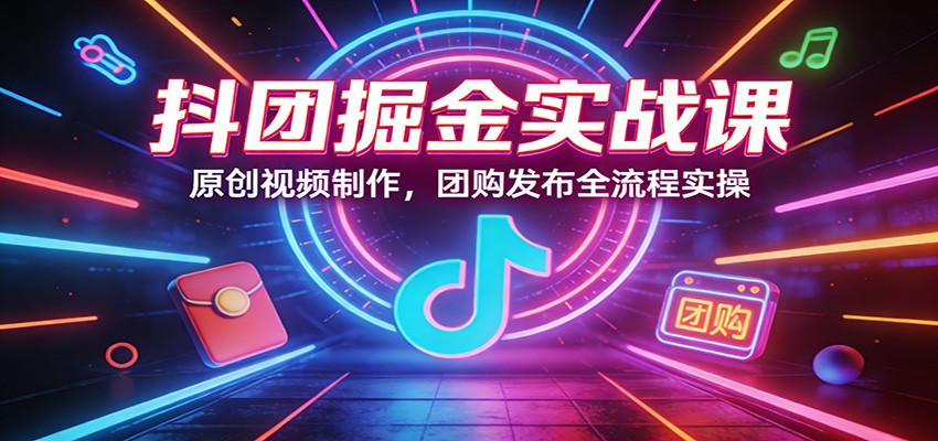 抖团掘金实战课：原创视频制作，团购发布全流程实操-小创项目网