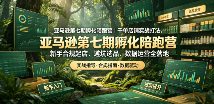 亚马逊第七期孵化陪跑营｜千单店铺实战打法，新手合规起店、避坑选品、数据运营全落地-小创项目网