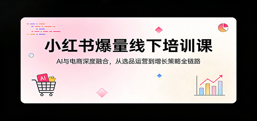 小红书爆量线下培训课:AI与电商深度融合,从选品运营到增长策略全链路-小创项目网