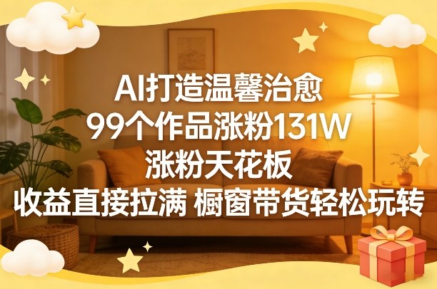 AI打造温馨治愈，99个作品涨粉131W，涨粉天花板，收益直接拉满，橱窗带货轻松玩转-小创项目网