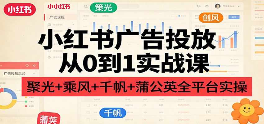 小红书广告投放从0到1实战课：聚光+乘风+千帆+蒲公英全平台实操-小创项目网