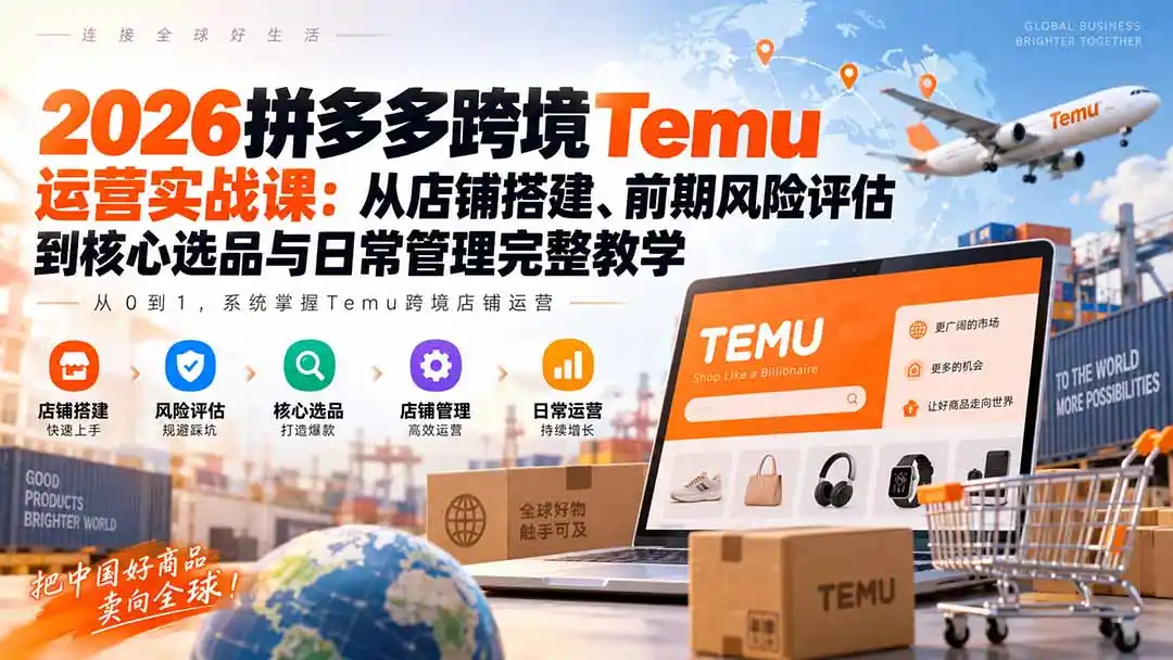 2026拼多多跨境Temu运营实战课：从店铺搭建、前期风险评估到核心选品与日常管理完整教学-小创项目网