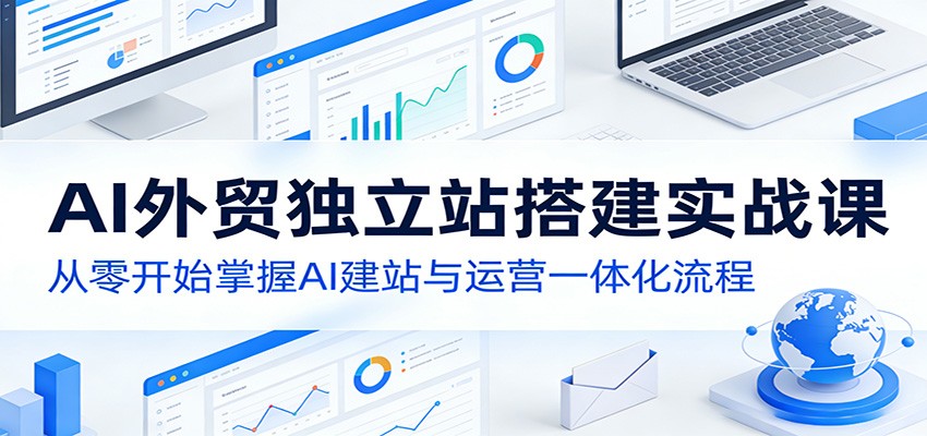AI外贸独立站搭建实战课：从零开始掌握AI建站与运营一体化流程-小创项目网